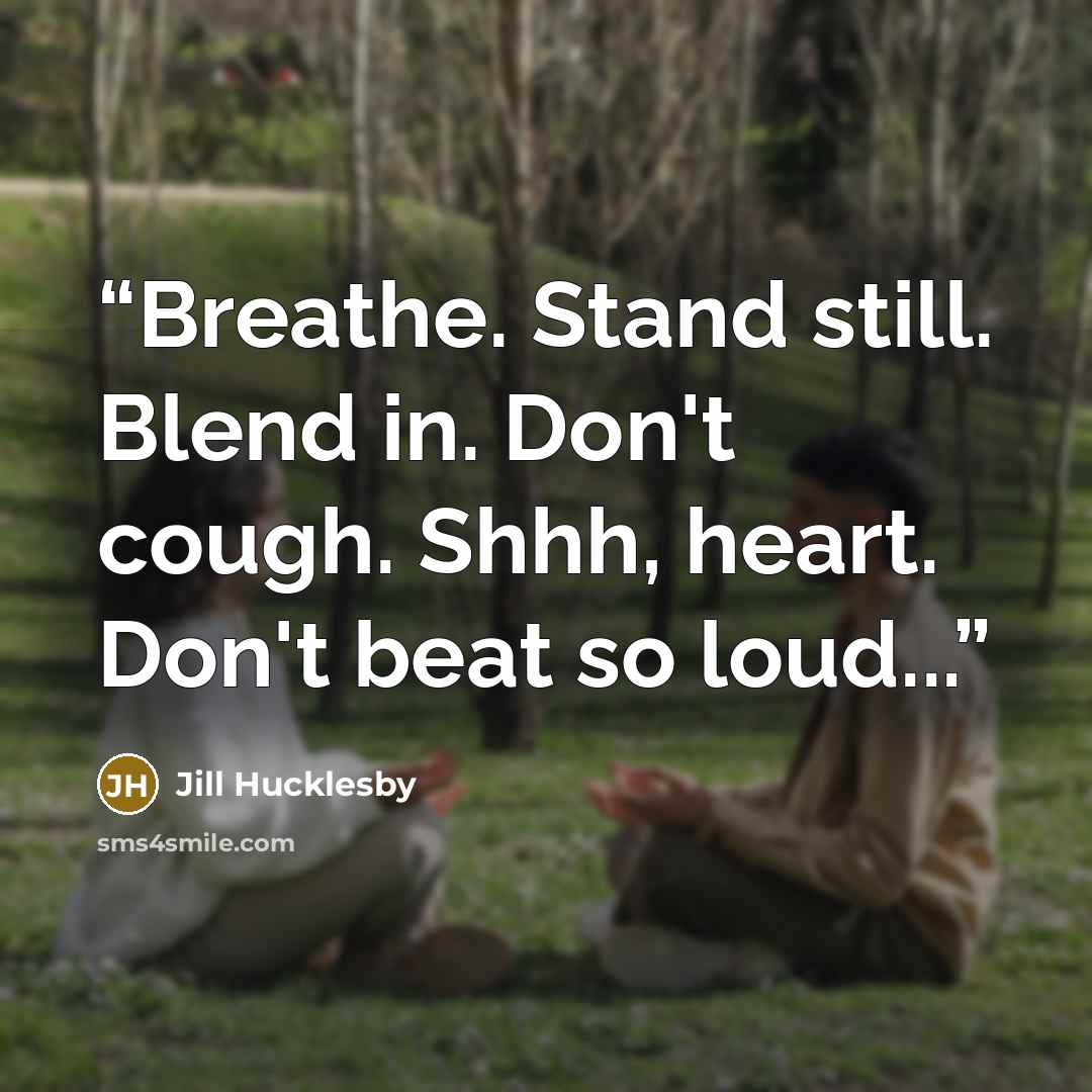 “Breathe. Stand still. Blend in. Don't cough. Shhh, heart. Don't beat so loud...” quote by Jill Hucklesby