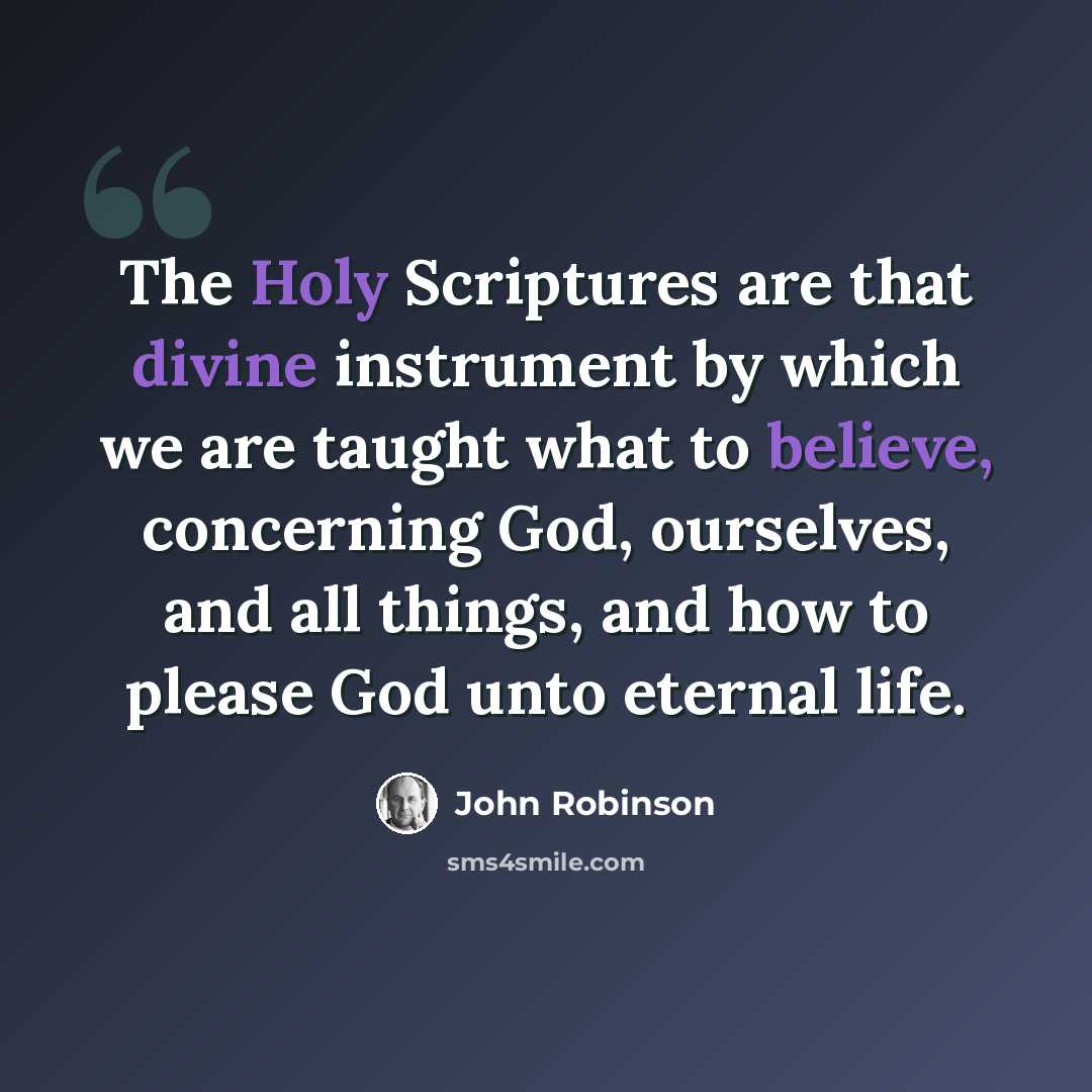 “The Holy Scriptures are that divine instrument by which we are taught what to believe, concerning God, ourselves, and all things, and how to please God unto eternal life.” quote by John Robinson