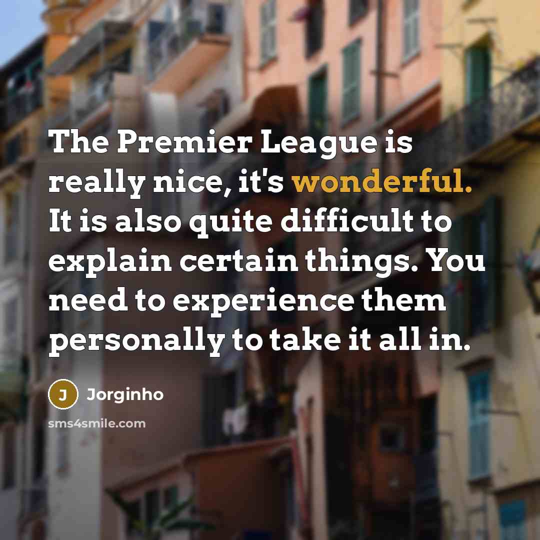 “The Premier League is really nice, it's wonderful. It is also quite difficult to explain certain things. You need to experience them personally to take it all in.” quote by Jorginho