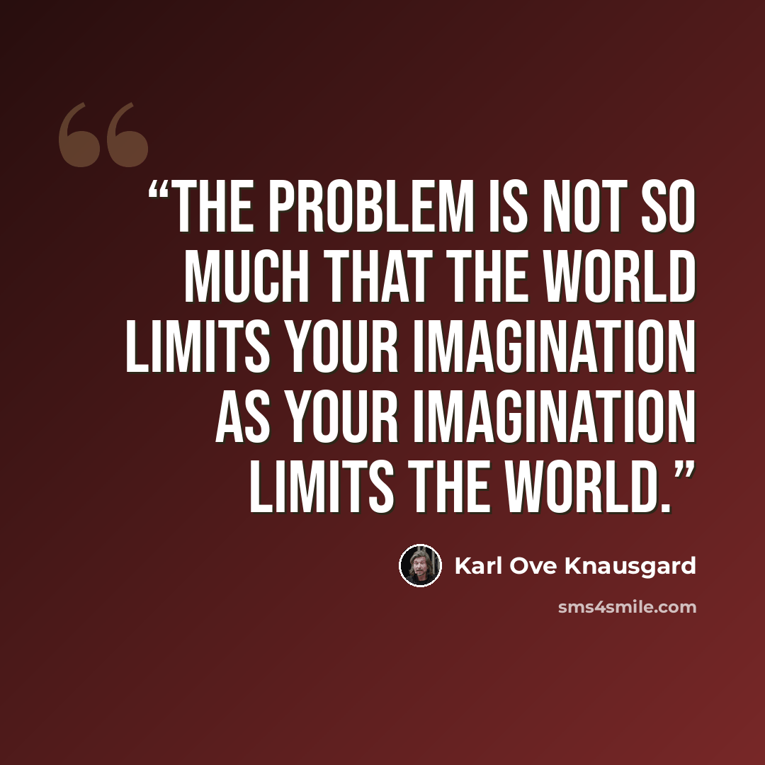 “The problem is not so much that the world limits your imagination as your imagination limits the world.” quote by Karl Ove Knausgård