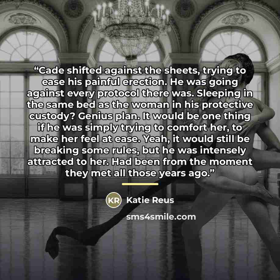 “Cade shifted against the sheets, trying to ease his painful erection. He was going against every protocol there was. Sleeping in the same bed as the woman in his protective custody? Genius plan. It would be one thing if he was simply trying to comfort her, to make her feel at ease. Yeah, it would…” quote by Katie Reus