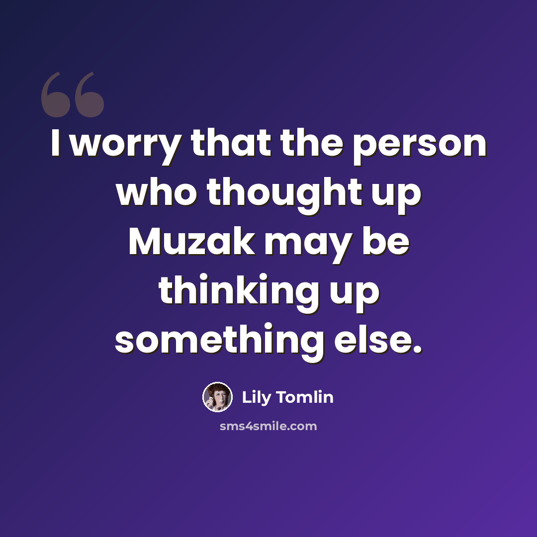 “I worry that the person who thought up Muzak may be thinking up something else.” quote by Lily Tomlin