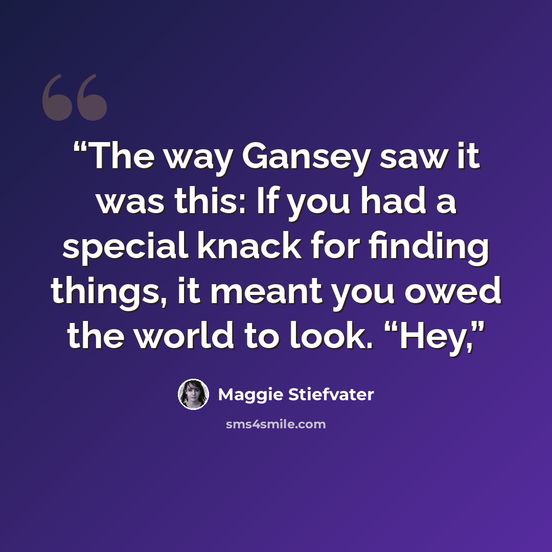 “The way Gansey saw it was this: If you had a special knack for finding things, it meant you owed the world to look. “Hey,” quote by Maggie Stiefvater