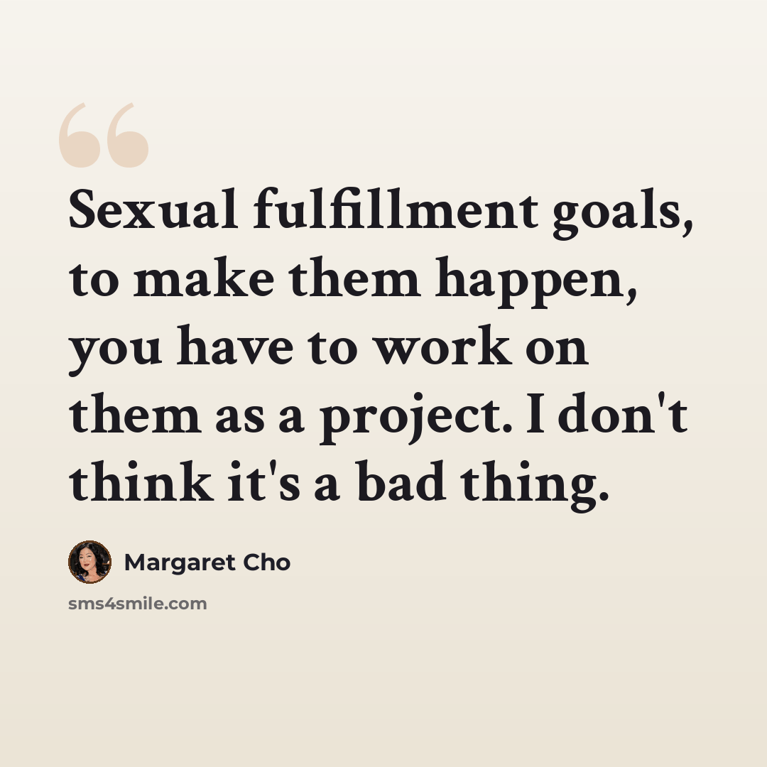 “Sexual fulfillment goals, to make them happen, you have to work on them as a project. I don't think it's a bad thing.” quote by Margaret Cho