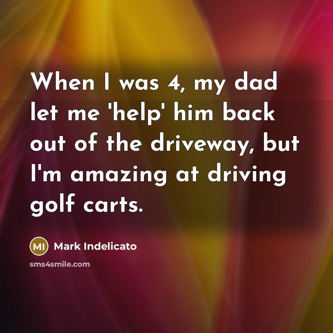 “When I was 4, my dad let me 'help' him back out of the driveway, but I'm amazing at driving golf carts.” quote by Mark Indelicato