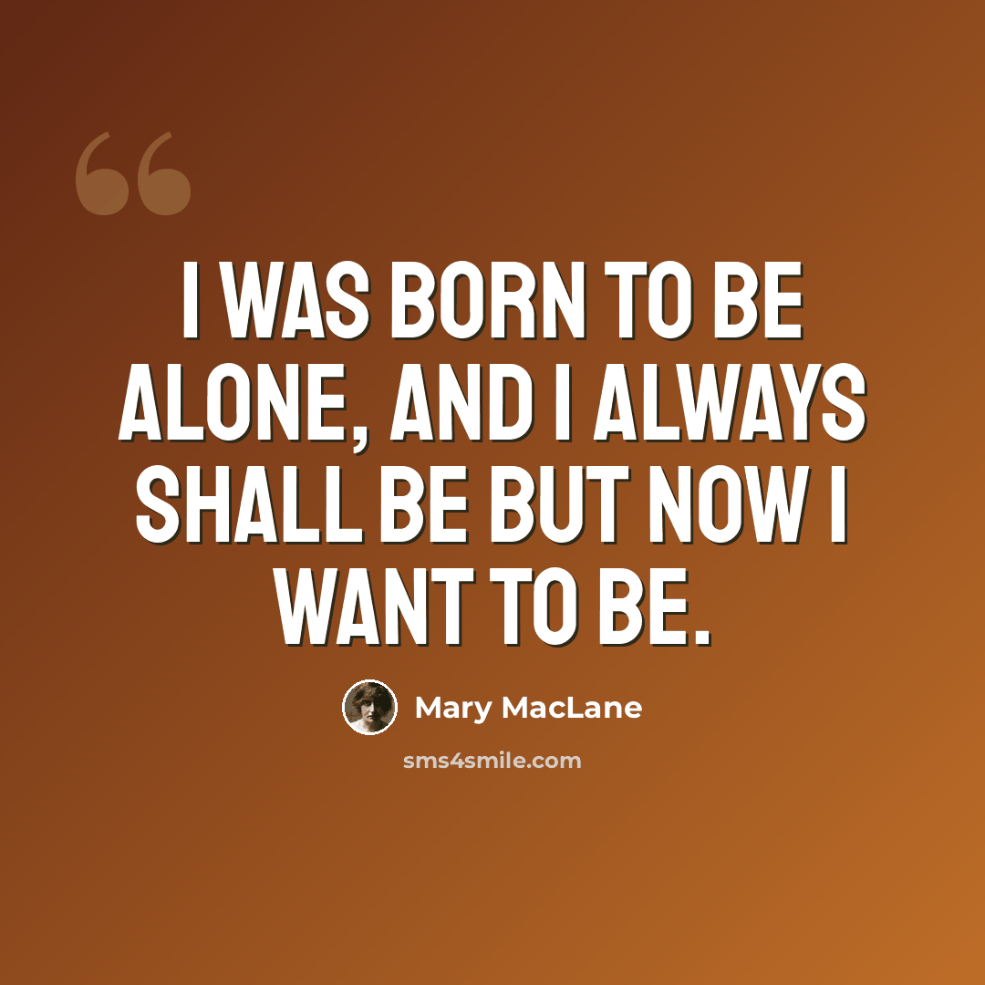 “I was born to be alone, and I always shall be but now I want to be.” quote by Mary MacLane