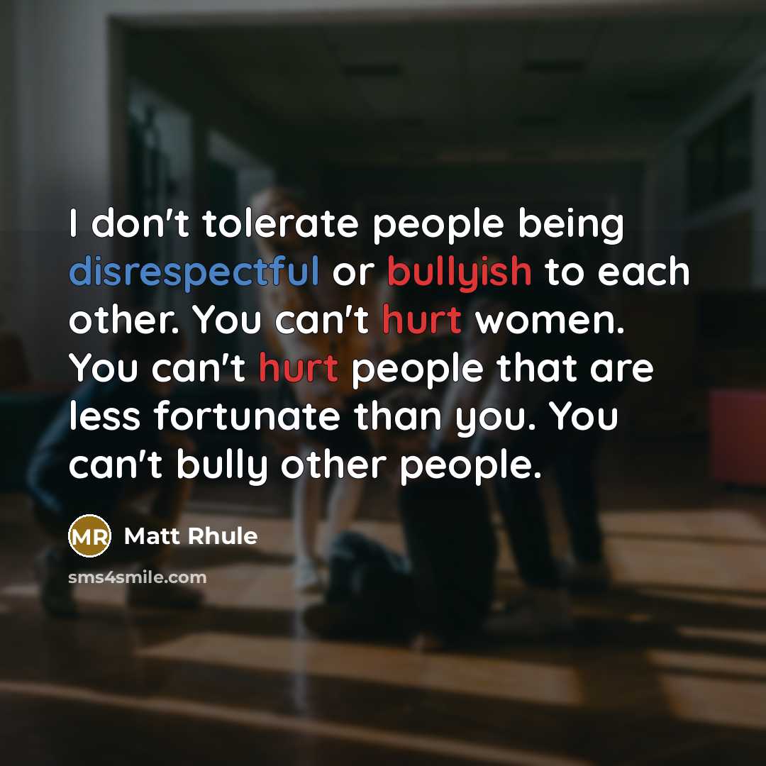 “I don't tolerate people being disrespectful or bullyish to each other. You can't hurt women. You can't hurt people that are less fortunate than you. You can't bully other people.” quote by Matt Rhule