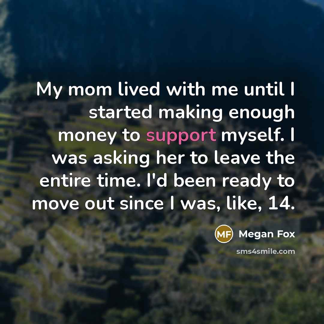 “My mom lived with me until I started making enough money to support myself. I was asking her to leave the entire time. I'd been ready to move out since I was, like, 14.” quote by Megan Fox