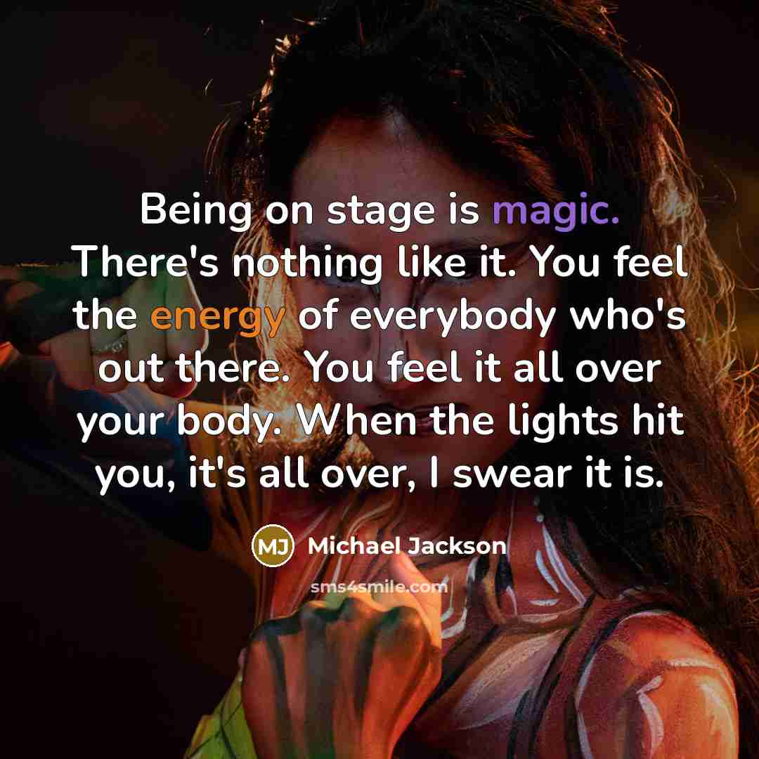 “Being on stage is magic. There's nothing like it. You feel the energy of everybody who's out there. You feel it all over your body. When the lights hit you, it's all over, I swear it is.” quote by Michael Jackson