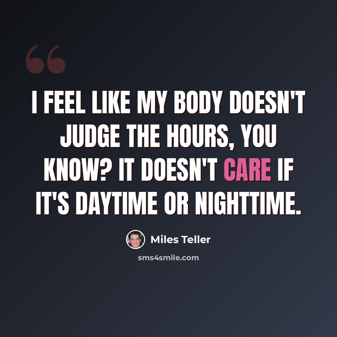 “I feel like my body doesn't judge the hours, you know? It doesn't care if it's daytime or nighttime.” quote by Miles Teller