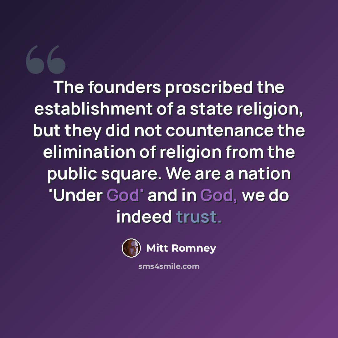 “The founders proscribed the establishment of a state religion, but they did not countenance the elimination of religion from the public square. We are a nation 'Under God' and in God, we do indeed trust.” quote by Mitt Romney