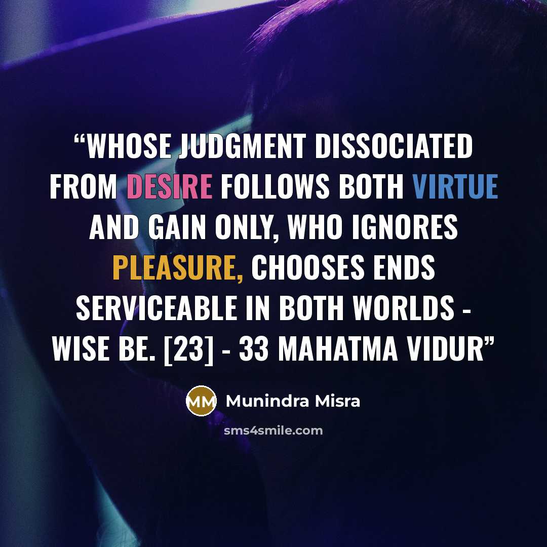 “Whose judgment dissociated from desire follows both virtue and gain only, Who ignores pleasure, chooses ends serviceable in both worlds - wise be. [23] - 33 Mahatma Vidur” quote by Munindra Misra