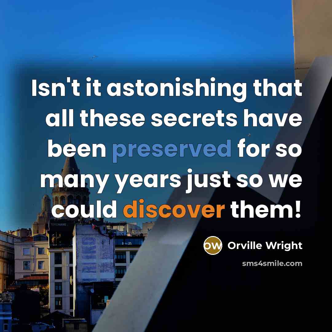 “Isn't it astonishing that all these secrets have been preserved for so many years just so we could discover them!” quote by Orville Wright