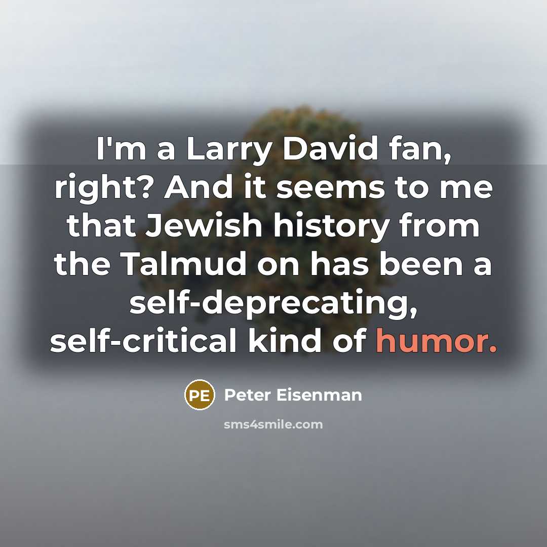 “I'm a Larry David fan, right? And it seems to me that Jewish history from the Talmud on has been a self-deprecating, self-critical kind of humor.” quote by Peter Eisenman