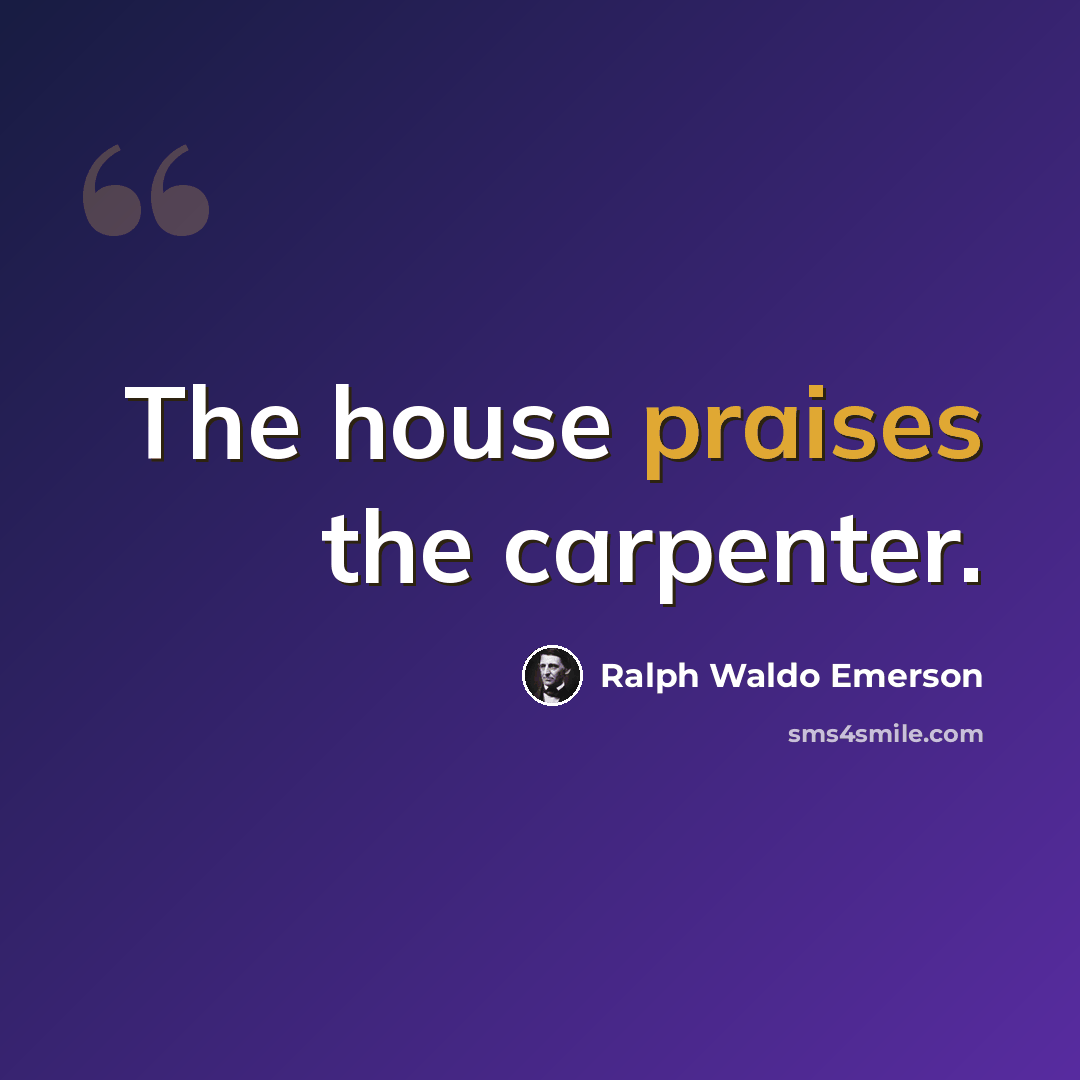 “The house praises the carpenter.” quote by Ralph Waldo Emerson