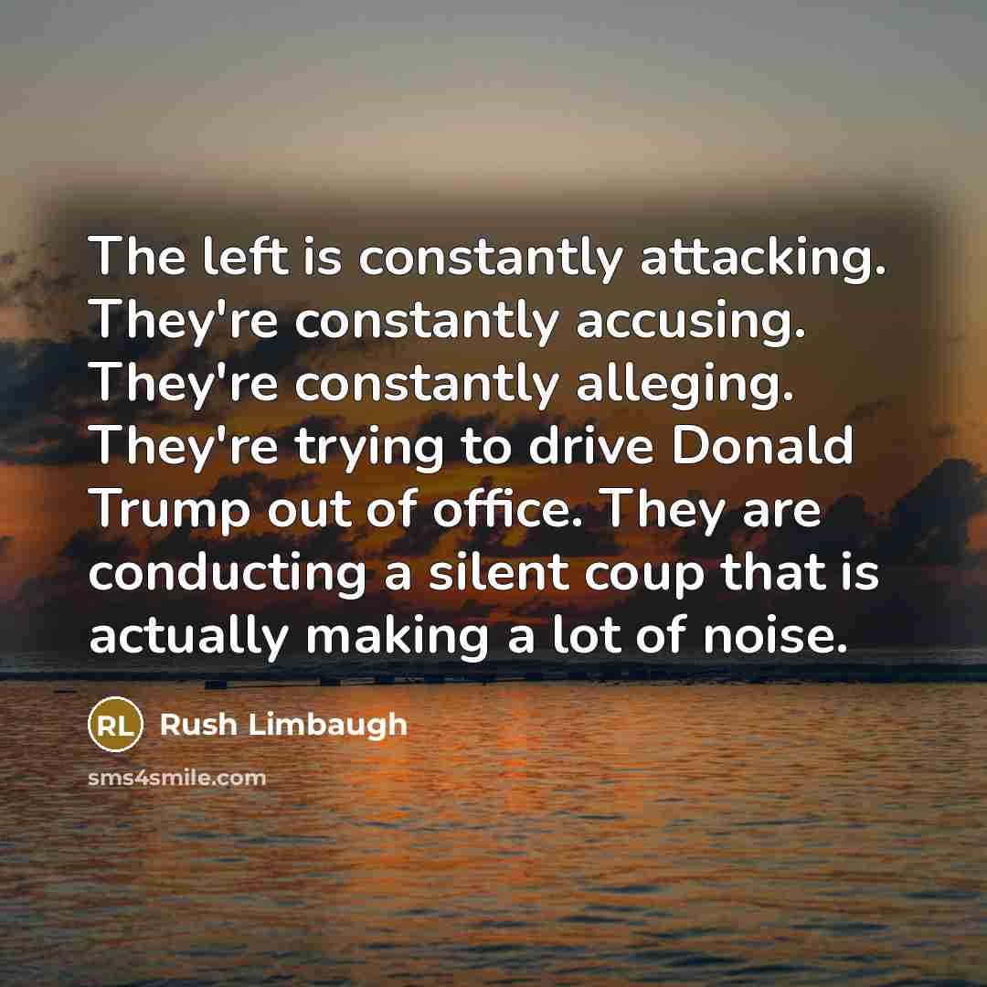“The left is constantly attacking. They're constantly accusing. They're constantly alleging. They're trying to drive Donald Trump out of office. They are conducting a silent coup that is actually making a lot of noise.” quote by Rush Limbaugh