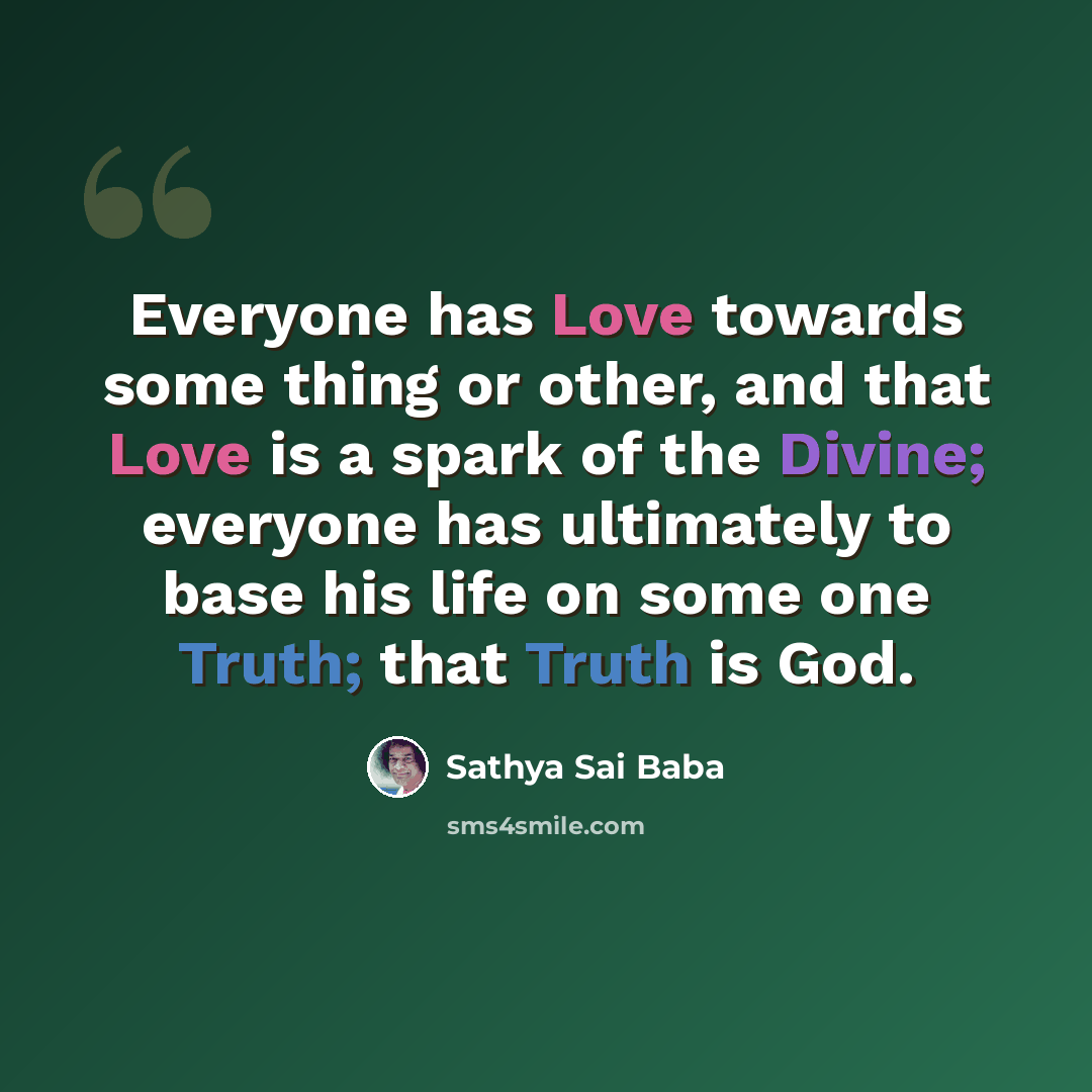 “Everyone has Love towards some thing or other, and that Love is a spark of the Divine; everyone has ultimately to base his life on some one Truth; that Truth is God.” quote by Sathya Sai Baba