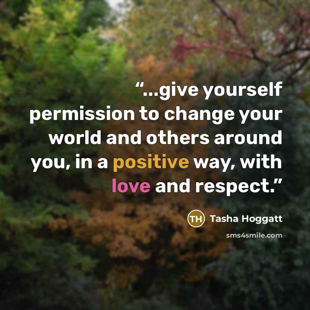 “...give yourself permission to change your world and others around you, in a positive way, with love and respect.” quote by Tasha Hoggatt