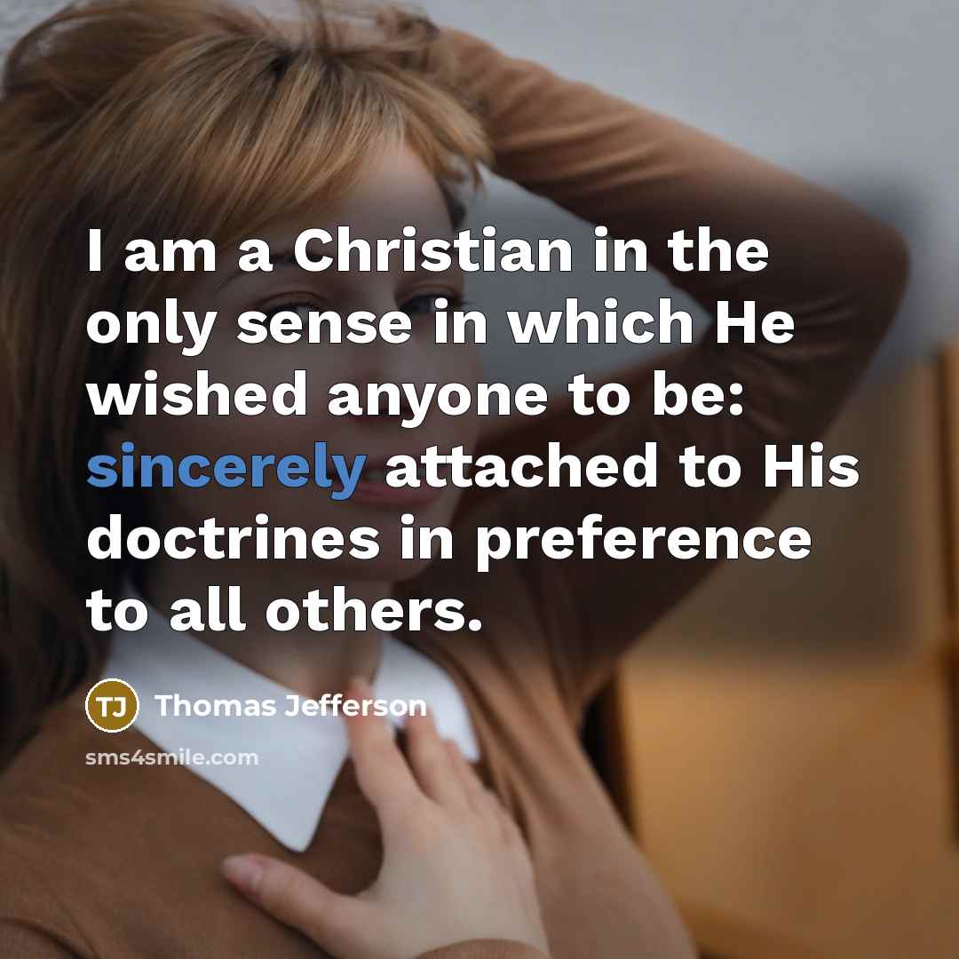 “I am a Christian in the only sense in which He wished anyone to be: sincerely attached to His doctrines in preference to all others.” quote by Thomas Jefferson