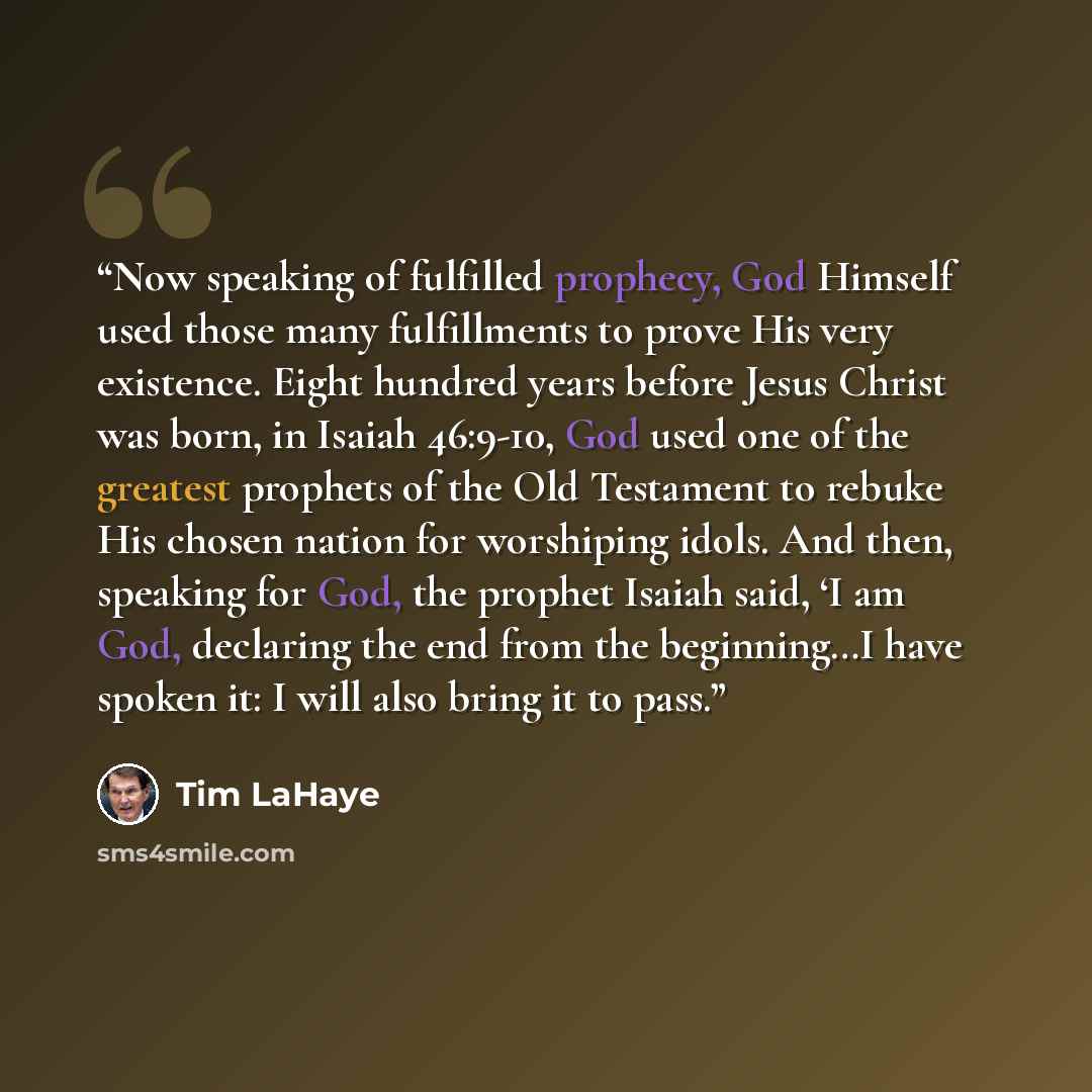 “Now speaking of fulfilled prophecy, God Himself used those many fulfillments to prove His very existence. Eight hundred years before Jesus Christ was born, in Isaiah 46:9-10, God used one of the greatest prophets of the Old Testament to rebuke His chosen nation for worshiping idols. And then…” quote by Tim LaHaye