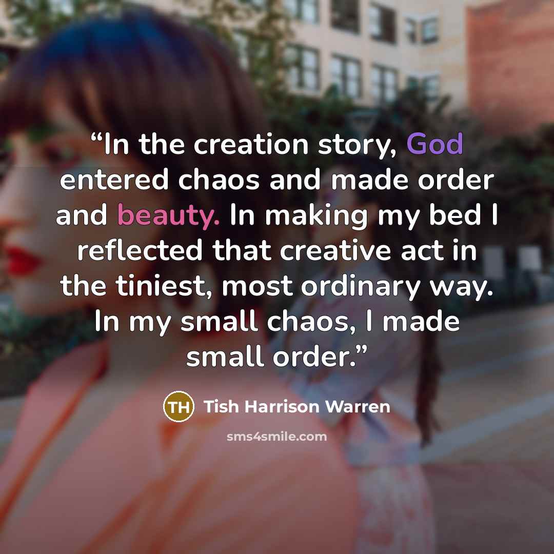 “In the creation story, God entered chaos and made order and beauty. In making my bed I reflected that creative act in the tiniest, most ordinary way. In my small chaos, I made small order.” quote by Tish Harrison Warren