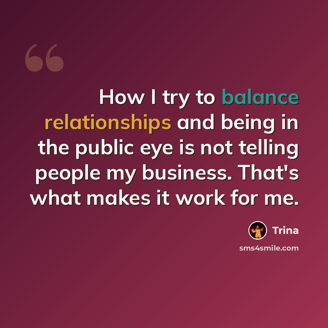 “How I try to balance relationships and being in the public eye is not telling people my business. That's what makes it work for me.” quote by Trina