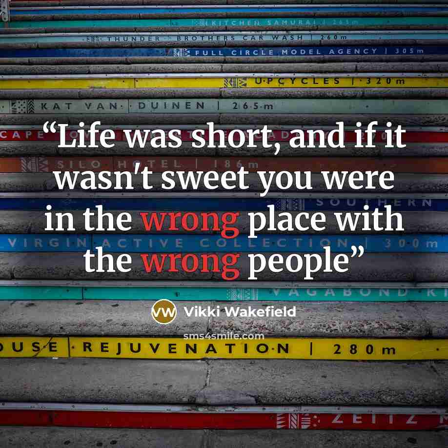 “Life was short, and if it wasn't sweet you were in the wrong place with the wrong people” quote by Vikki Wakefield