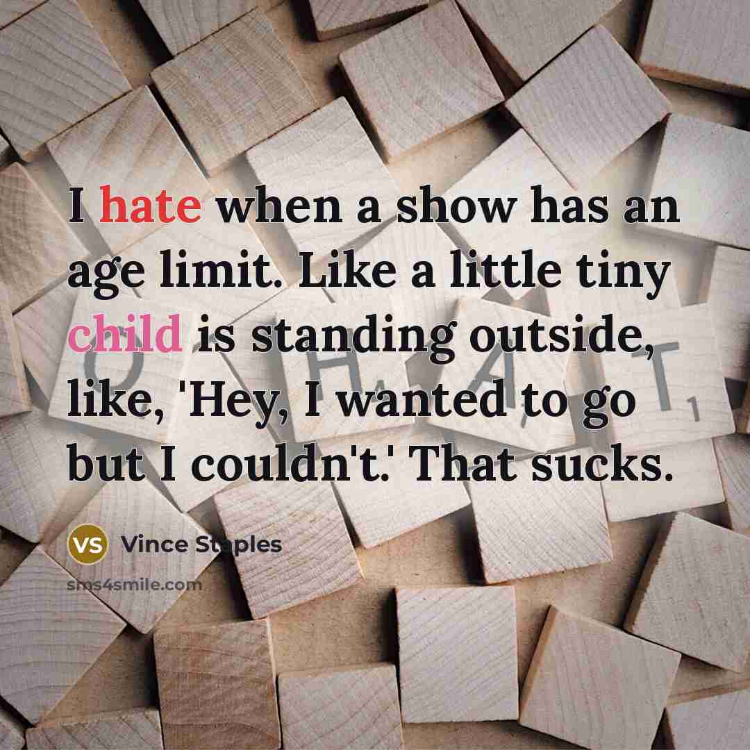 “I hate when a show has an age limit. Like a little tiny child is standing outside, like, 'Hey, I wanted to go but I couldn't.' That sucks.” quote by Vince Staples