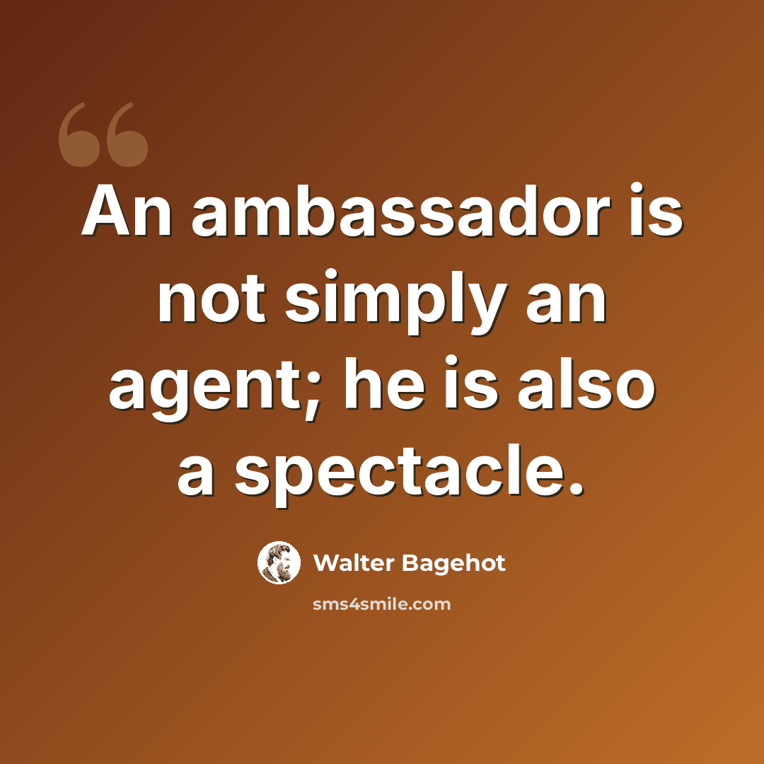 “An ambassador is not simply an agent; he is also a spectacle.” quote by Walter Bagehot