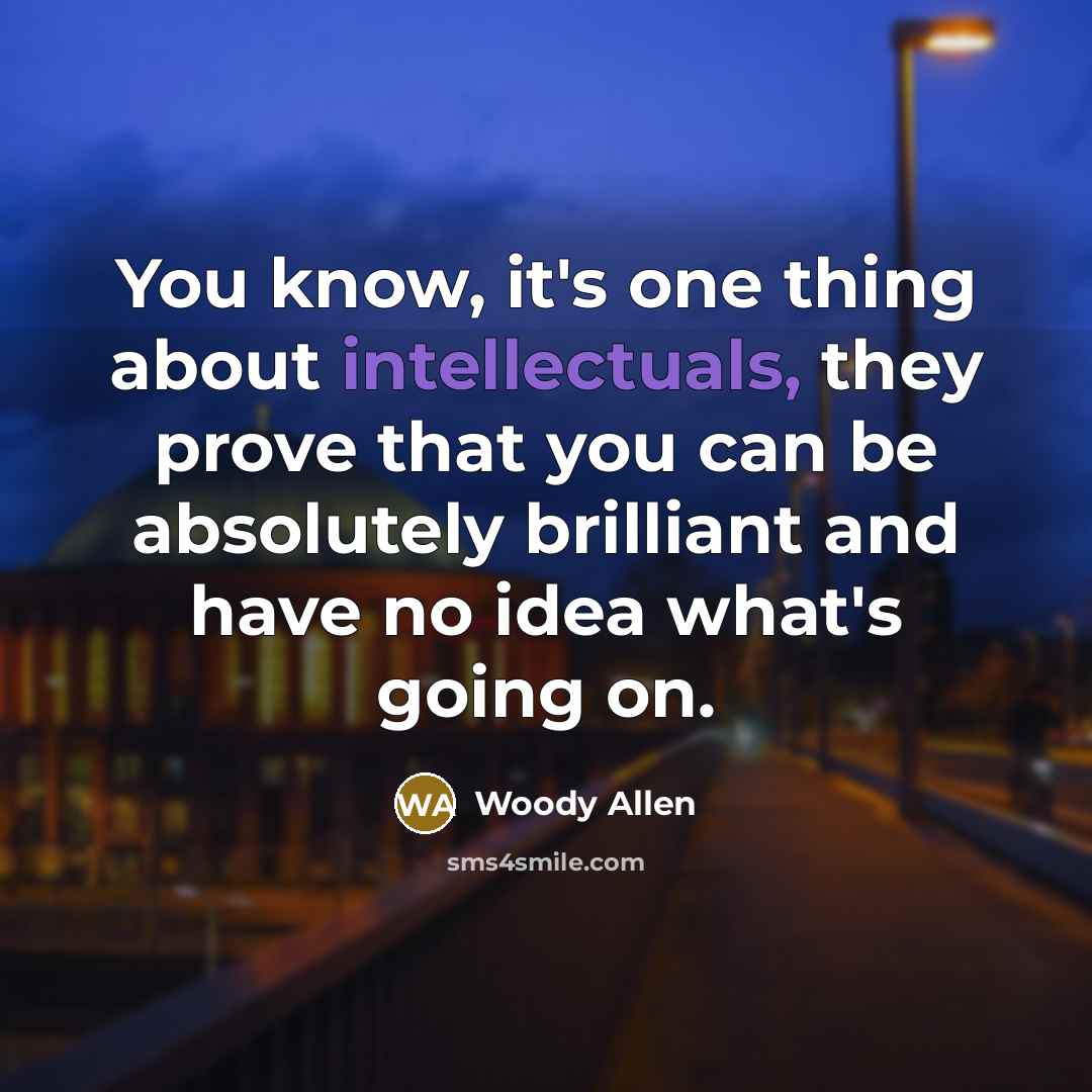 “You know, it's one thing about intellectuals, they prove that you can be absolutely brilliant and have no idea what's going on.” quote by Woody Allen