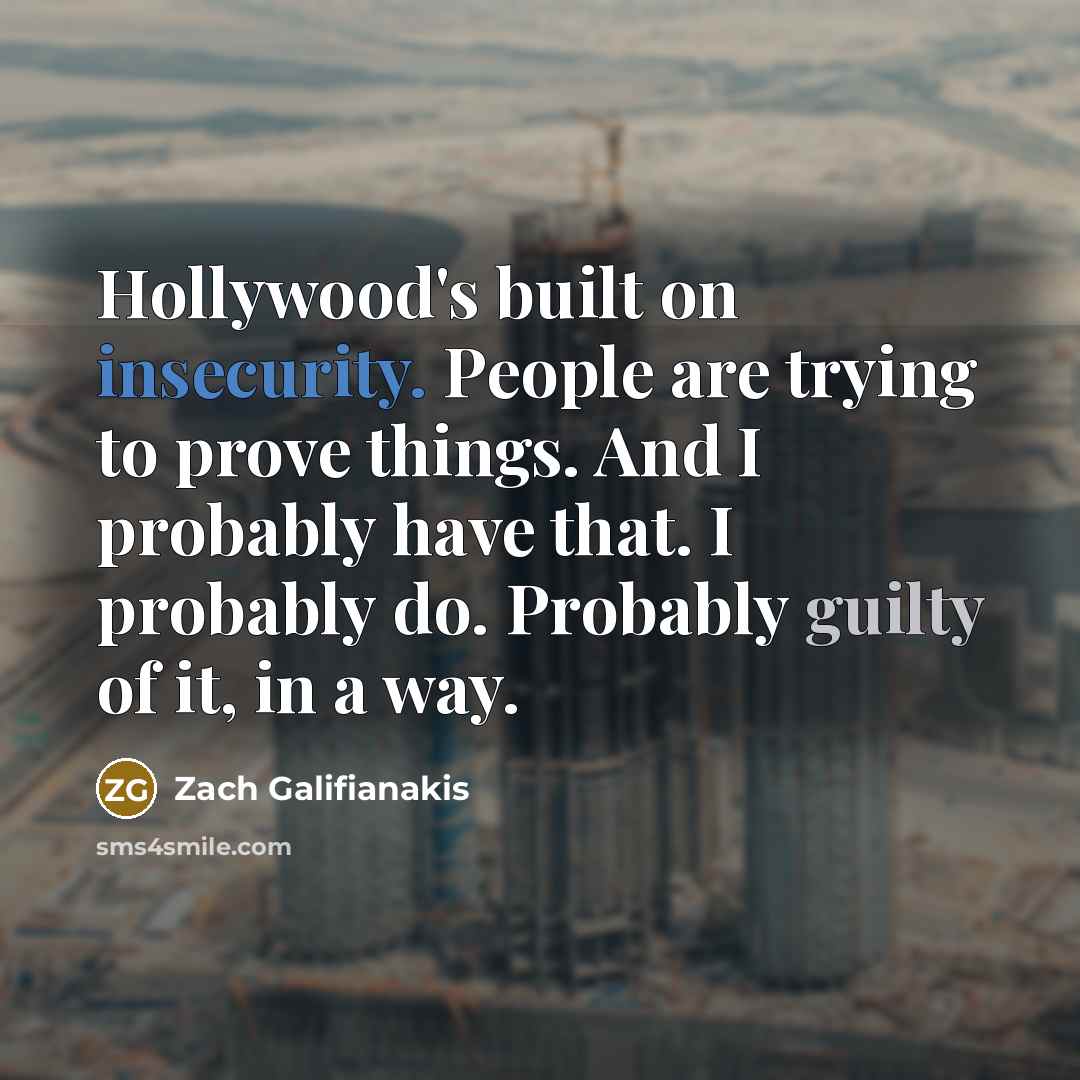“Hollywood's built on insecurity. People are trying to prove things. And I probably have that. I probably do. Probably guilty of it, in a way.” quote by Zach Galifianakis