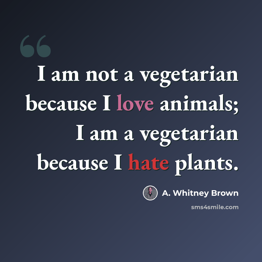“I am not a vegetarian because I love animals; I am a vegetarian because I hate plants.” quote by A. Whitney Brown