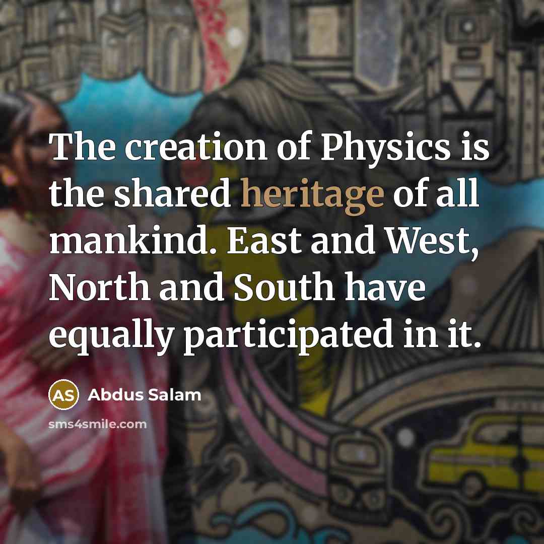 “The creation of Physics is the shared heritage of all mankind. East and West, North and South have equally participated in it.” quote by Abdus Salam