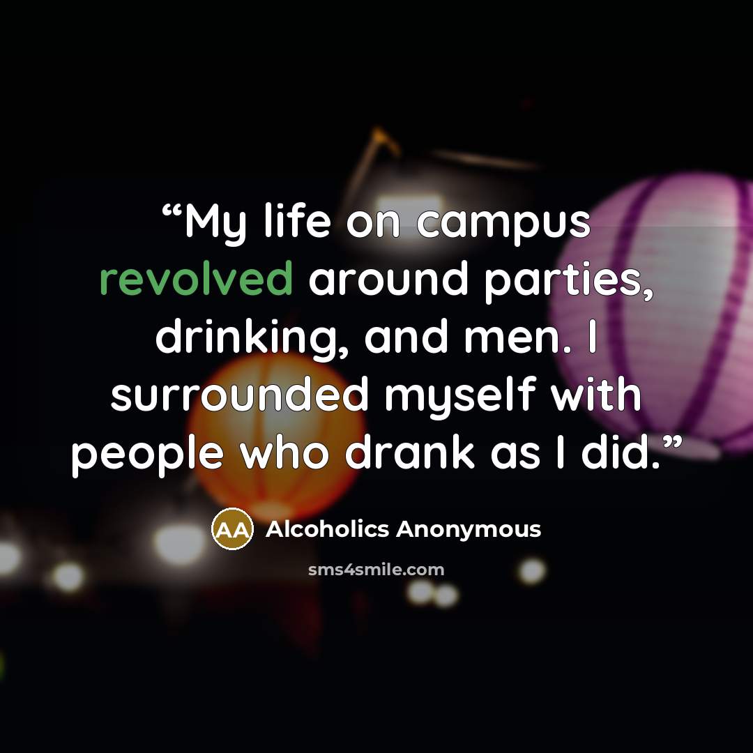 “My life on campus revolved around parties, drinking, and men. I surrounded myself with people who drank as I did.” quote by Alcoholics Anonymous