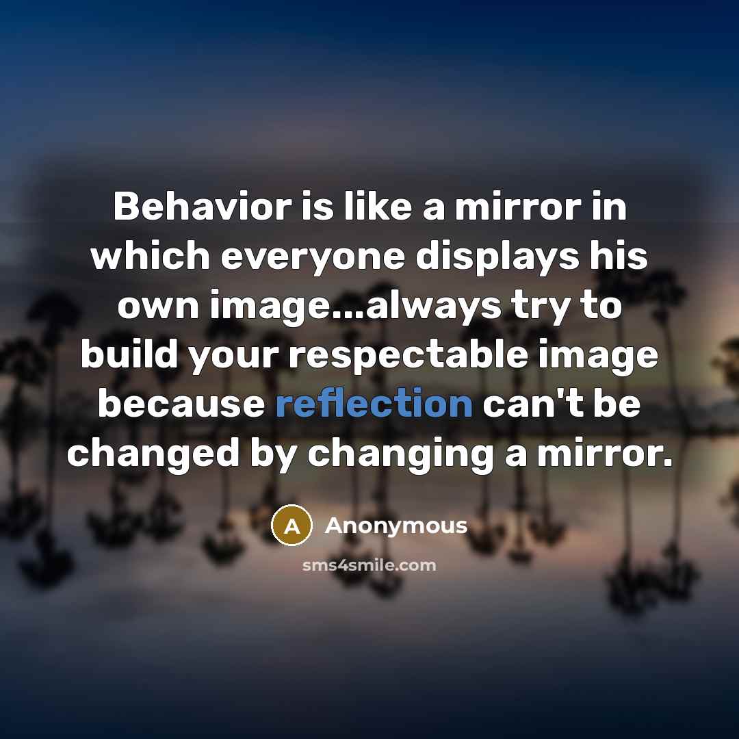 “Behavior is like a mirror in which everyone displays his own image...always try to build your respectable image because reflection can't be changed by changing a mirror.” quote by Anonymous