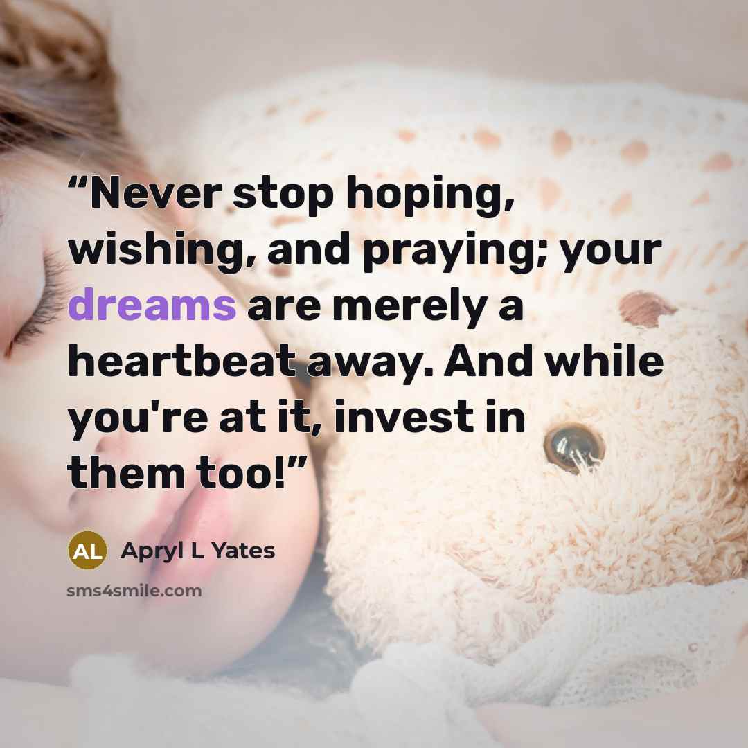 “Never stop hoping, wishing, and praying; your dreams are merely a heartbeat away. And while you're at it, invest in them too!” quote by Apryl L Yates