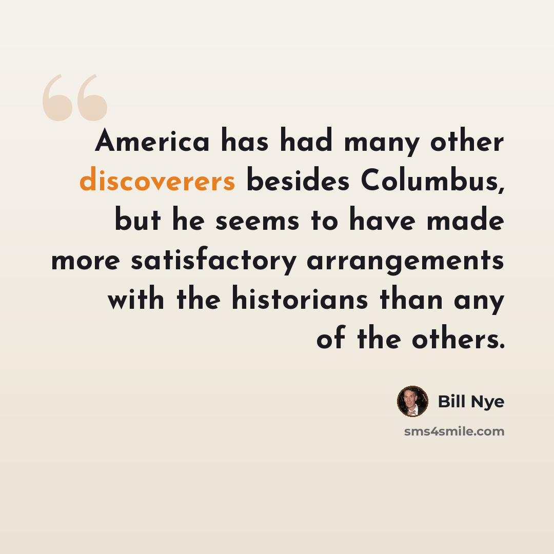 “America has had many other discoverers besides Columbus, but he seems to have made more satisfactory arrangements with the historians than any of the others.” quote by Bill Nye