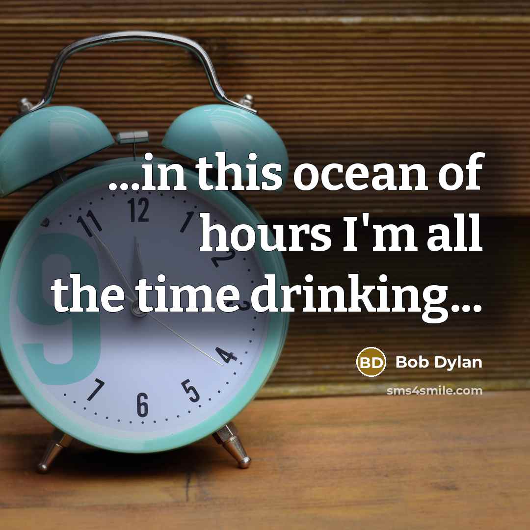 “...in this ocean of hours I'm all the time drinking...” quote by Bob Dylan