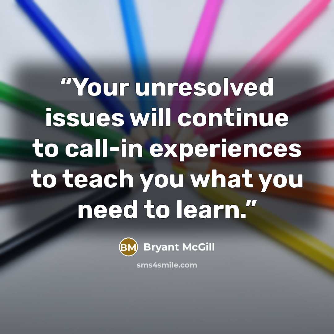 “Your unresolved issues will continue to call-in experiences to teach you what you need to learn.” quote by Bryant McGill