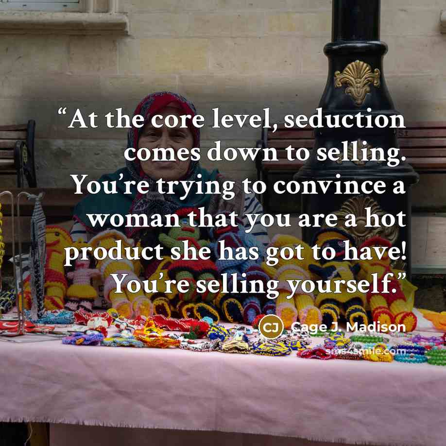 “At the core level, seduction comes down to selling. You’re trying to convince a woman that you are a hot product she has got to have! You’re selling yourself.” quote by Cage J. Madison