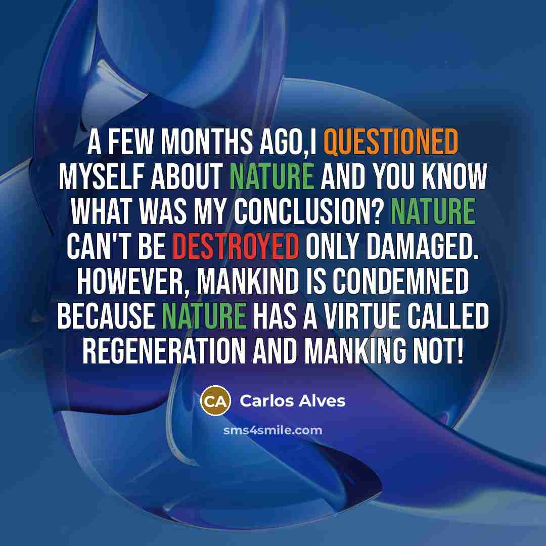 “A few months ago,i questioned myself about Nature and you know what was my conclusion? Nature can't be destroyed only damaged. However, Mankind is condemned because Nature has a virtue called Regeneration and Manking not!” quote by Carlos Alves