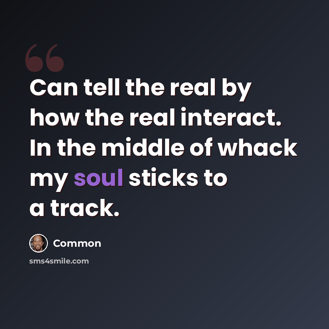 “Can tell the real by how the real interact. In the middle of whack my soul sticks to a track.” quote by Common