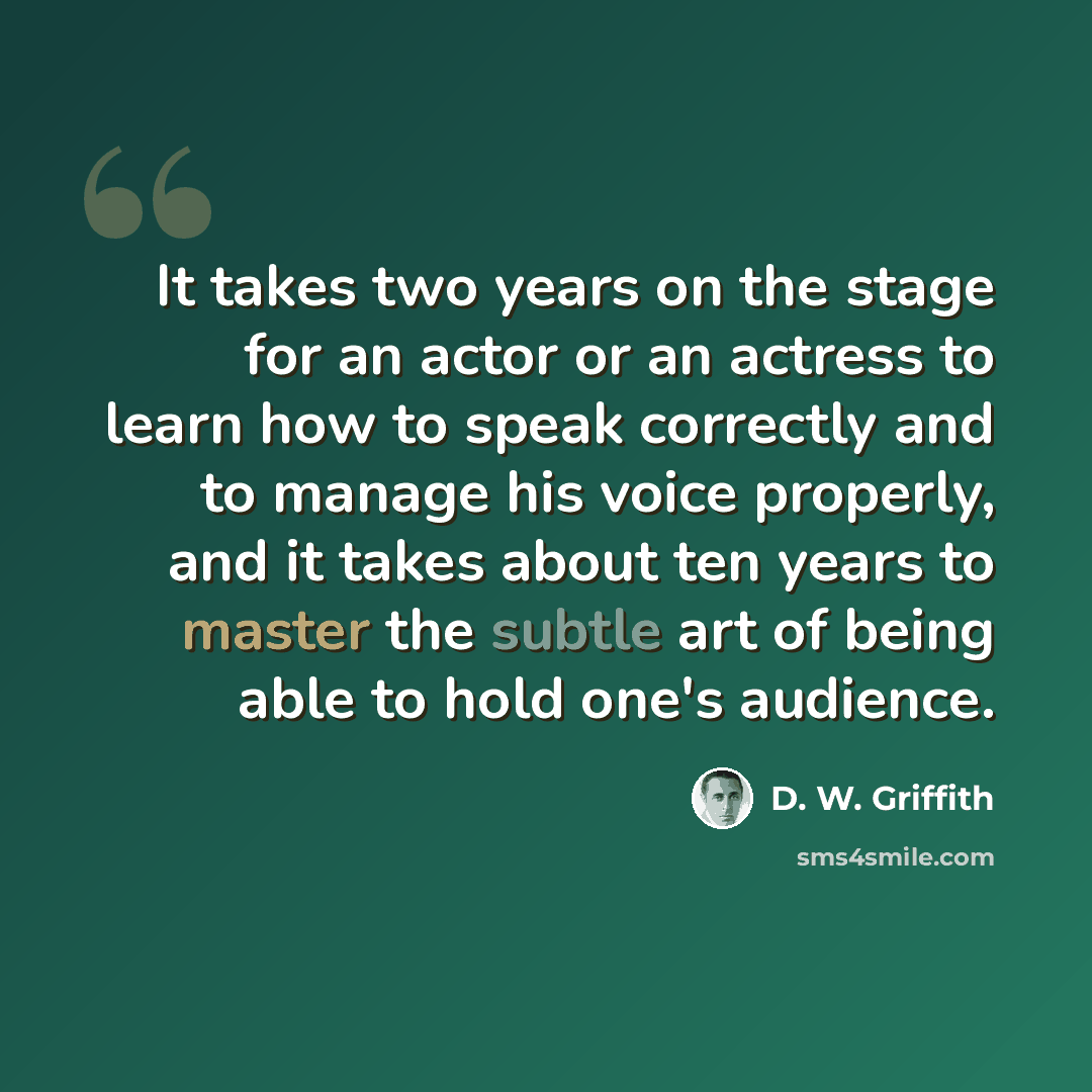 “It takes two years on the stage for an actor or an actress to learn how to speak correctly and to manage his voice properly, and it takes about ten years to master the subtle art of being able to hold one's audience.” quote by D. W. Griffith
