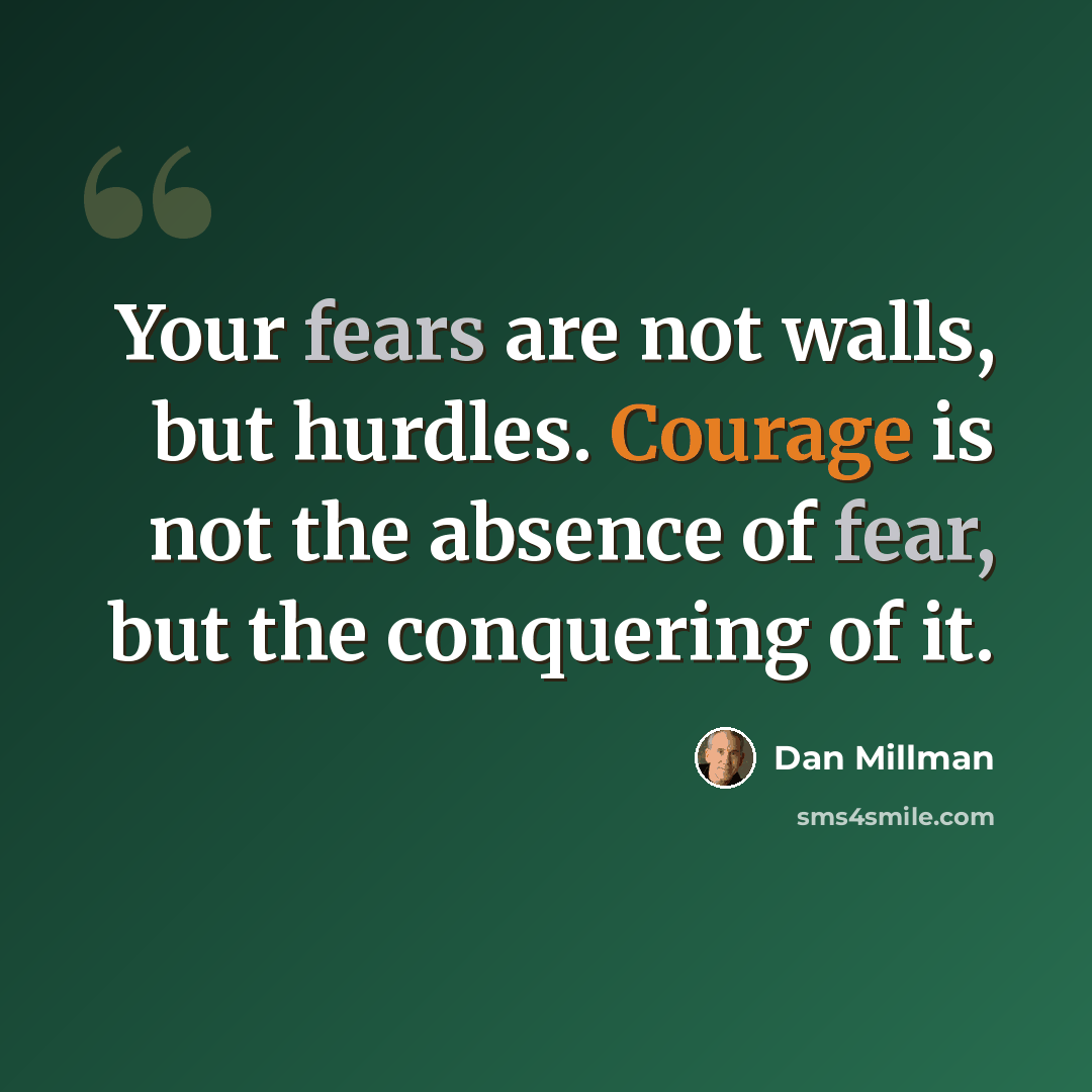“Your fears are not walls, but hurdles. Courage is not the absence of fear, but the conquering of it.” quote by Dan Millman