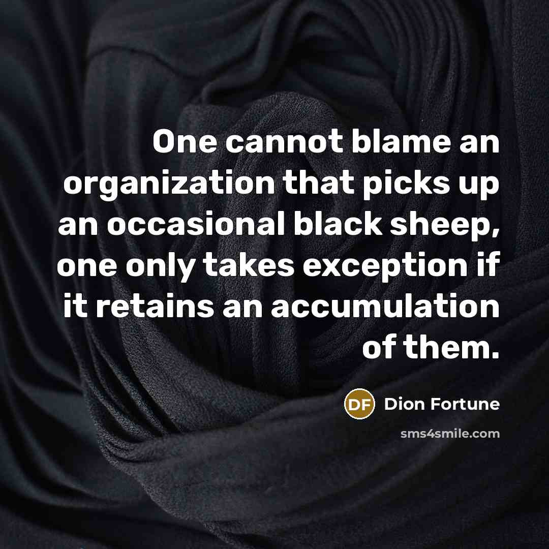 “One cannot blame an organization that picks up an occasional black sheep, one only takes exception if it retains an accumulation of them.” quote by Dion Fortune
