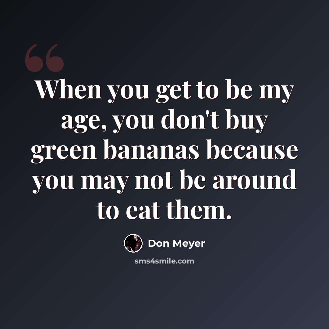 “When you get to be my age, you don't buy green bananas because you may not be around to eat them.” quote by Don Meyer