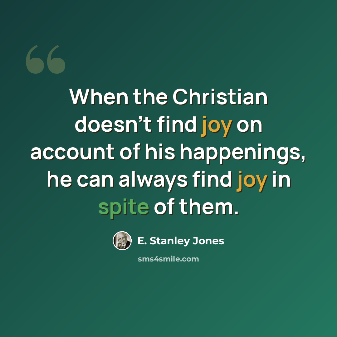 “When the Christian doesn't find joy on account of his happenings, he can always find joy in spite of them.” quote by E. Stanley Jones