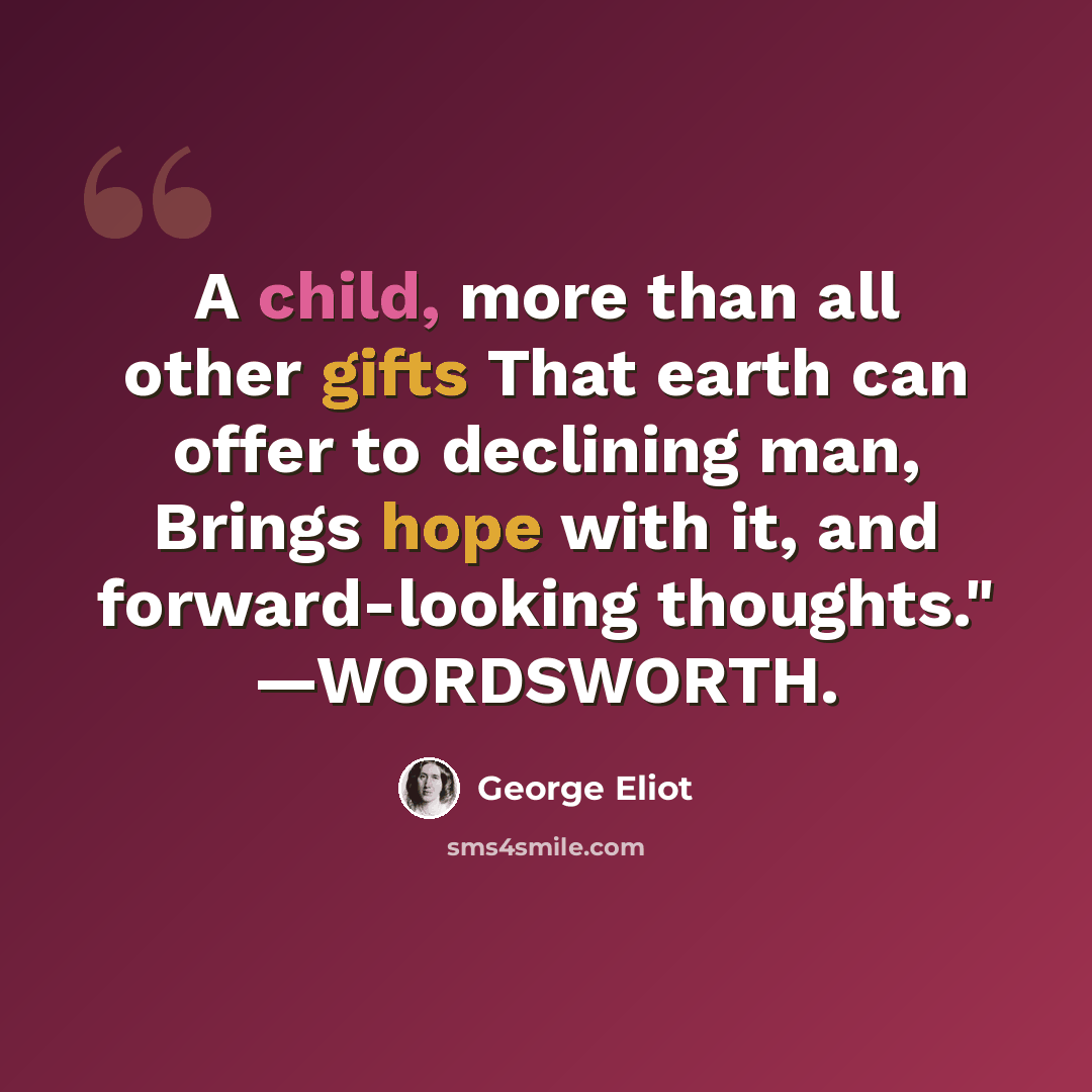 “A child, more than all other gifts That earth can offer to declining man, Brings hope with it, and forward-looking thoughts." —WORDSWORTH.” quote by George Eliot