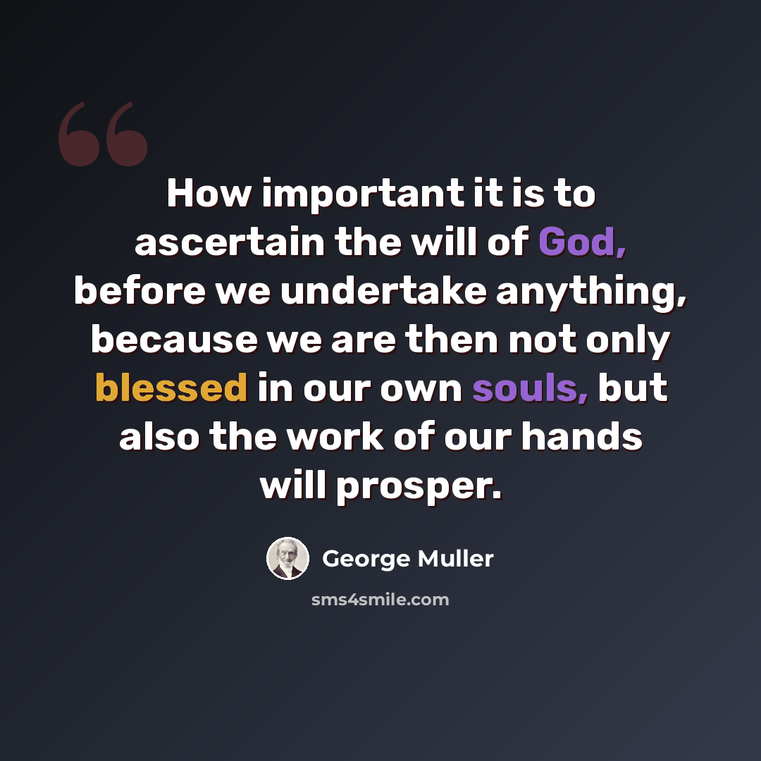 “How important it is to ascertain the will of God, before we undertake anything, because we are then not only blessed in our own souls, but also the work of our hands will prosper.” quote by George Muller