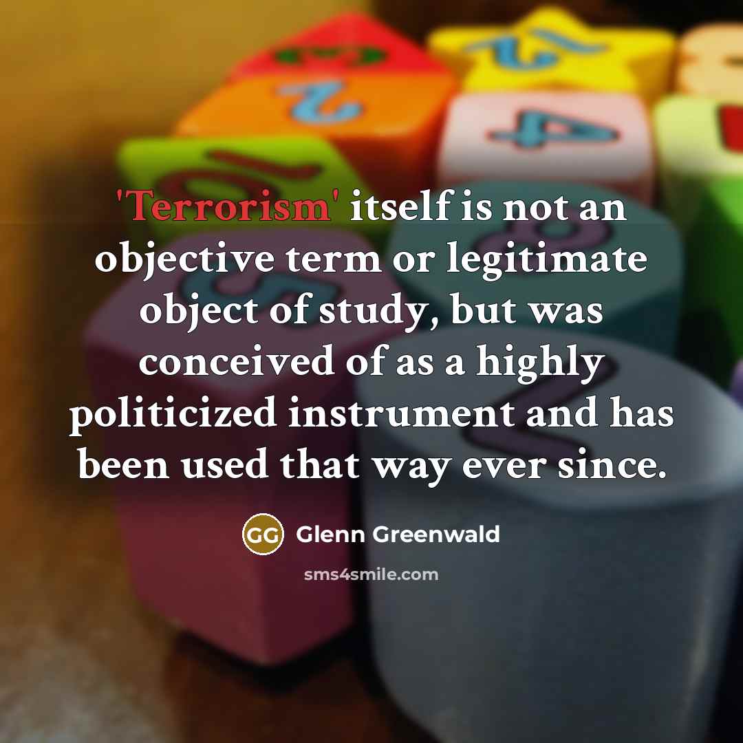“'Terrorism' itself is not an objective term or legitimate object of study, but was conceived of as a highly politicized instrument and has been used that way ever since.” quote by Glenn Greenwald